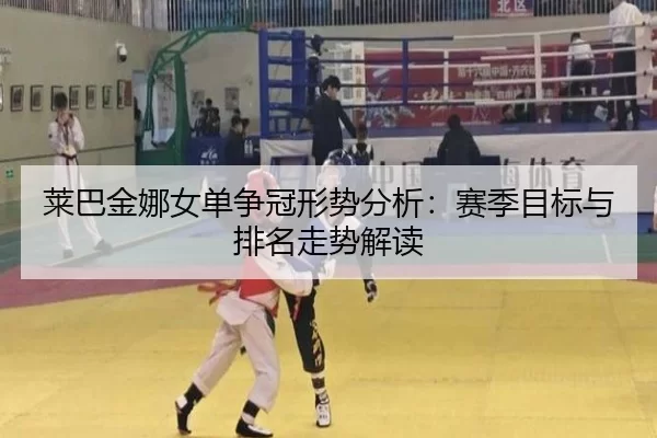 莱巴金娜女单争冠形势分析：赛季目标与排名走势解读